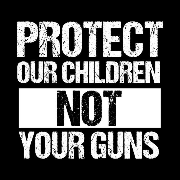 Protect Our Children Not Your Guns by epiclovedesigns