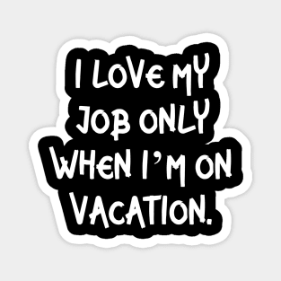 I love my job only when I’m on vacation Magnet