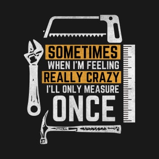 When I'm Feeling Crazy, I'll Only Measure Once T-Shirt