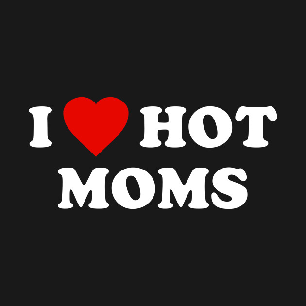 I Love Hot Moms - Hot Moms - T-Shirt