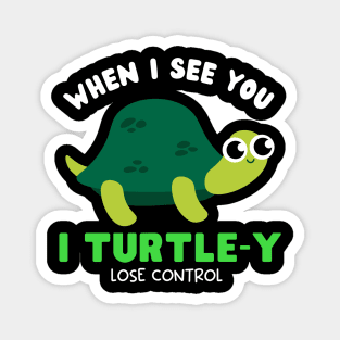 When I see you I TURTLE-Y lose control Magnet