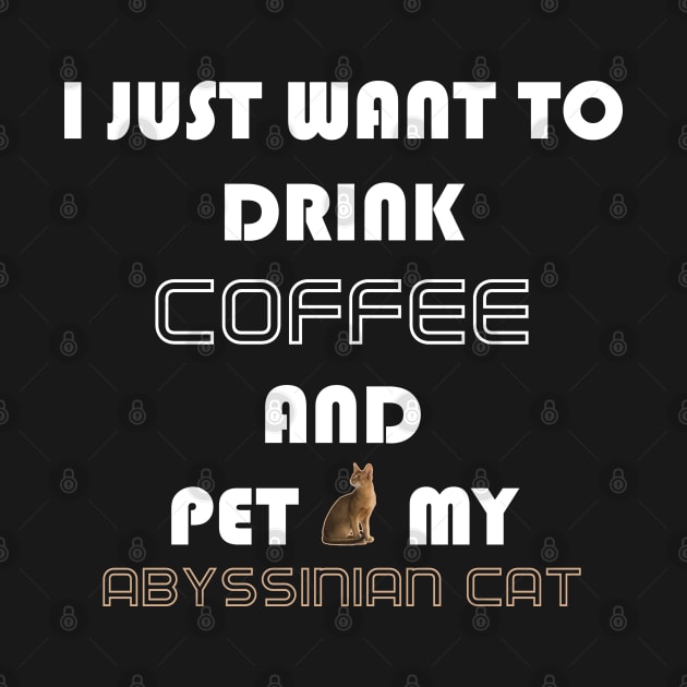 I Just Want to Drink Coffee and Pet My Abyssinian Cat by AmazighmanDesigns