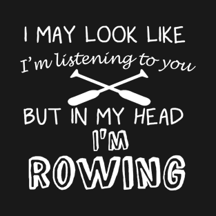 I May Look Like I'm Listening But in My Head I'm Rowing T-Shirt