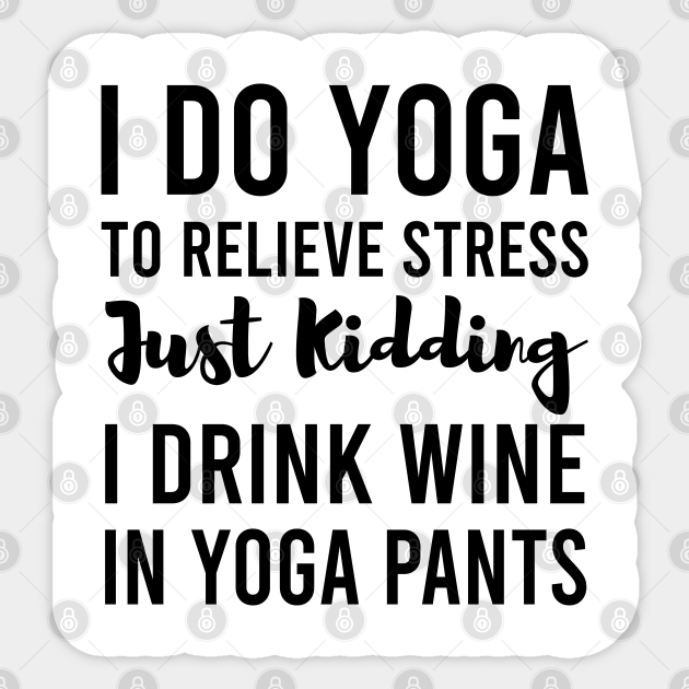 I Do Yoga To Relieve Stress Just Kidding I Drink Wine In Yoga Pants - Funny Yoga - Yoga - Sticker | TeePublic I Do Yoga To Relieve Stress Just Kidding I Drink Wine In Yoga Pants - Funny Yoga - Yoga - Sticker | TeePublic