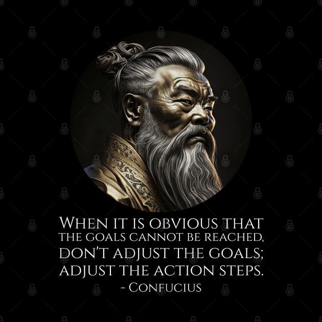 When it is obvious that the goals cannot be reached, don't adjust the goals; adjust the action steps. - Confucius by Styr Designs