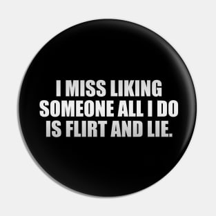 I miss liking someone all i do is flirt and lie Pin