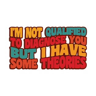 I'm Not Qualified to Diagnose You, But I Have Some Theories T-Shirt