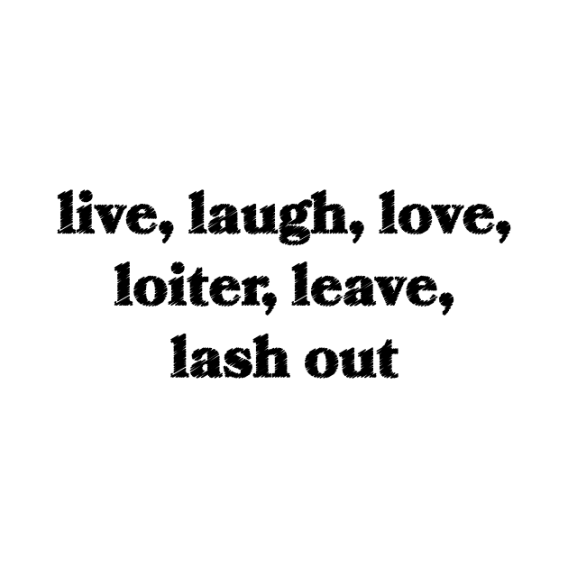 Live, Laugh, Love, Loiter, Leave, Lash Out by Sthickers