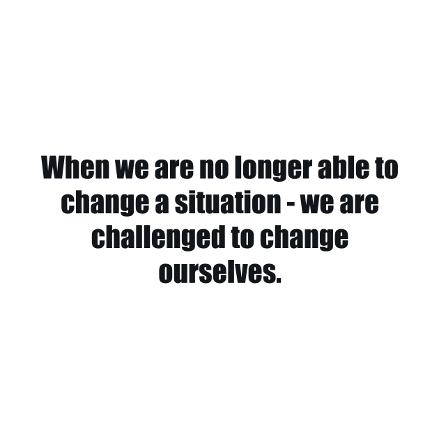 When we are no longer able to change a situation - we are challenged to change ourselves by BL4CK&WH1TE 