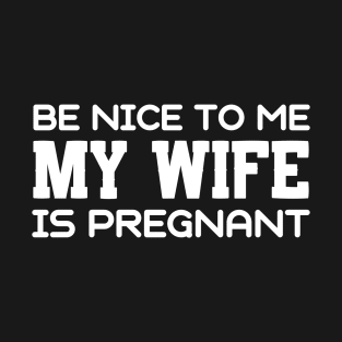 Be Nice To Me My Wife Is Pregnant Funny Dad T-Shirt