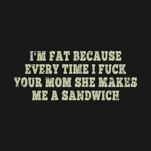 Funny Sayings I'm Fat Because Every Time I Fuck Your Mom She Makes Me A Sandwich T-Shirt