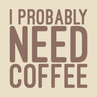 I probably Need Coffee T-Shirt