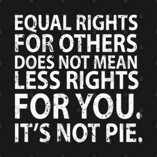 Equal rights for others does not mean less rights for you its note pie ...