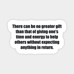 There can be no greater gift than that of giving one's time and energy to help others without expecting anything in return Magnet