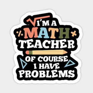 I'm a Math Teacher of Course I Have Problems - Math Teacher Magnet