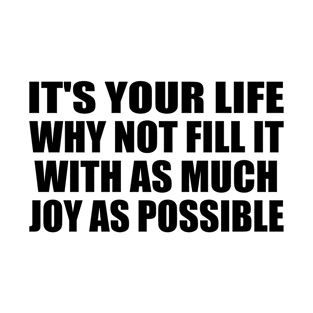 It's your life. why not fill it with as much joy as possible T-Shirt