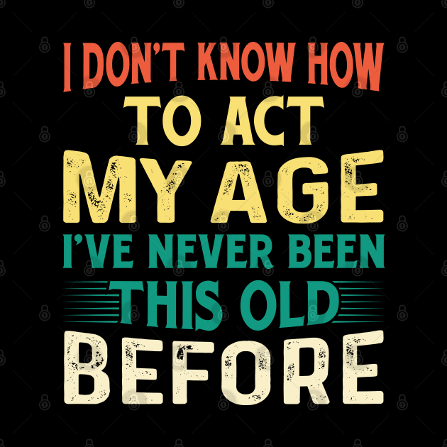 Funny I Don't Know How To Act My Age Old People Sayings by tasnimtees