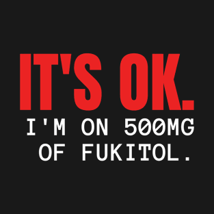 'It's ok  I'm on 500mg of Fukitol Funny Sarcasm T-Shirt