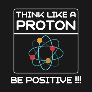 Think Like A Proton Be Positive - Science Gift T-Shirt