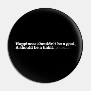 Happiness shouldn’t be a goal, it should be a habit. - Richard Branson Pin