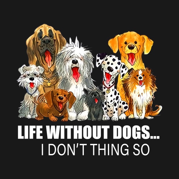 Life Without Dogs I Don't Think So Dog Lover Funny T-Shirt by kimmygoderteart