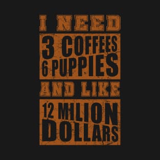 I Need 3 Coffees 6 Puppies And Like 12 Million Dollars Shirt T-Shirt