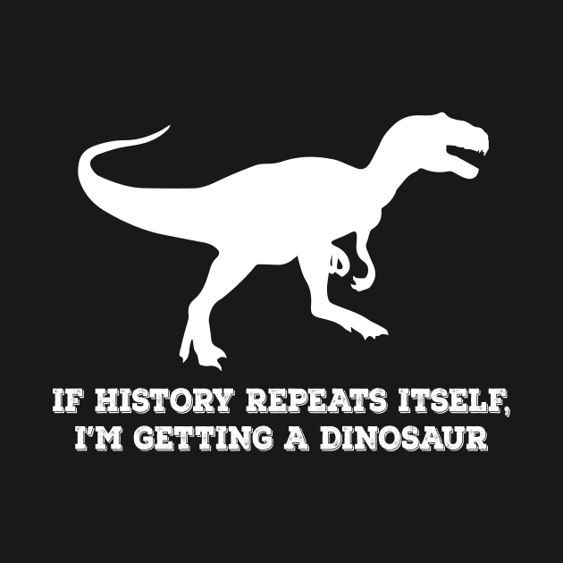 If History Repeats Itself Im Getting A Dinosaur by redsoldesign