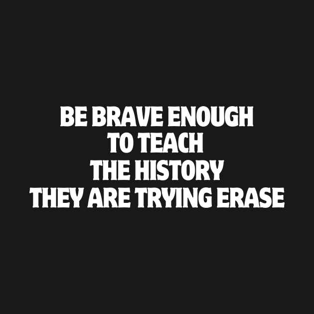 Be Brave Enough To Teach The History They Are Trying Erase by manandi1