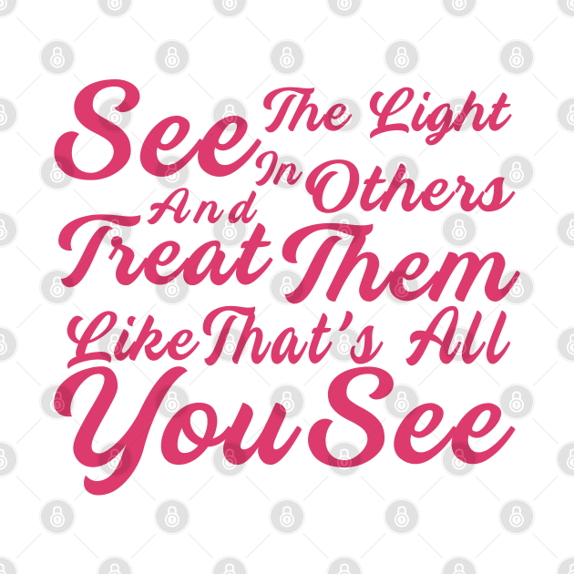 See The Light In Others And Treat Them Like That's All You See by Ebhar