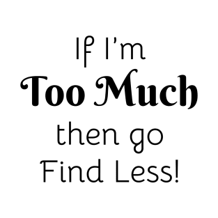 If I'm Too Much then go Find Less! T-Shirt