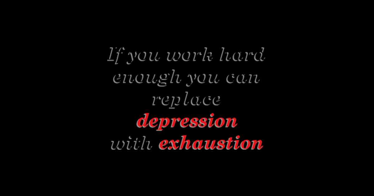 IF YOU WORK HARD ENOUGH YOU CAN REPLACE DEPRESSION WITH EXHAUSTION