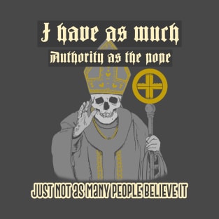 I have as much authority as the pope, just not as many people believe it T-Shirt