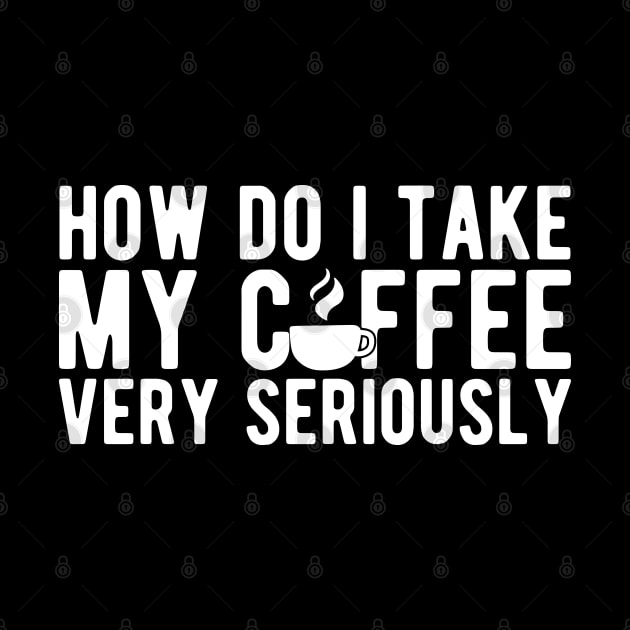 Coffee Lover - How do I take my coffee very seriously w by KC Happy Shop