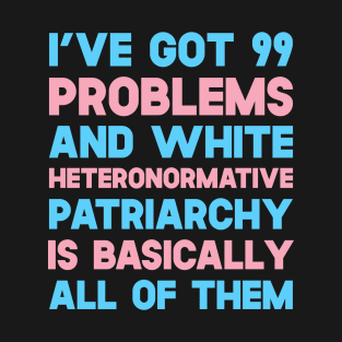 I've Got 99 Problems And White Heteronormative Patriarchy Is Basically All Of Them T-Shirt