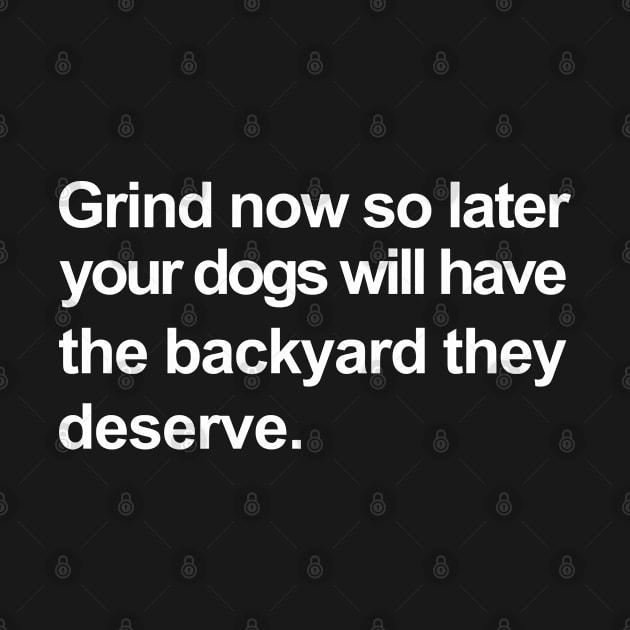 Grind Now So Later You Dogs Will Have The Backyard They Deserve by Az-Style