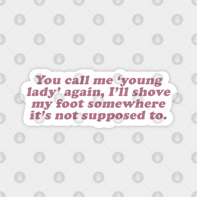 you call me young lady again i'll shove my foot somewhere it's not supposed to be Magnet by beunstoppable