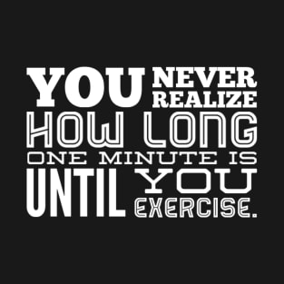 You Never Realize How Long One Minute is Until You Exercise - Work Out Gym T-Shirt