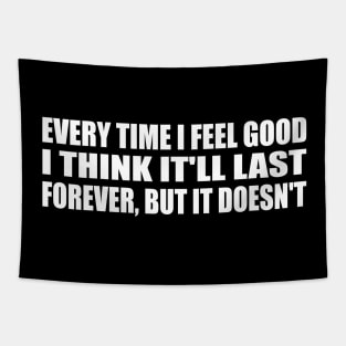 Every Time I Feel Good, I Think It'll Last Forever, But It Doesn't Tapestry