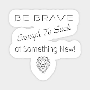 Be Brave Enough to Suck At Something New Magnet