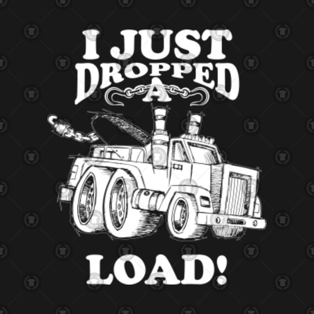Just Dropped A Load Funny Dump Truck Driver Saying - Dump Truck Driver