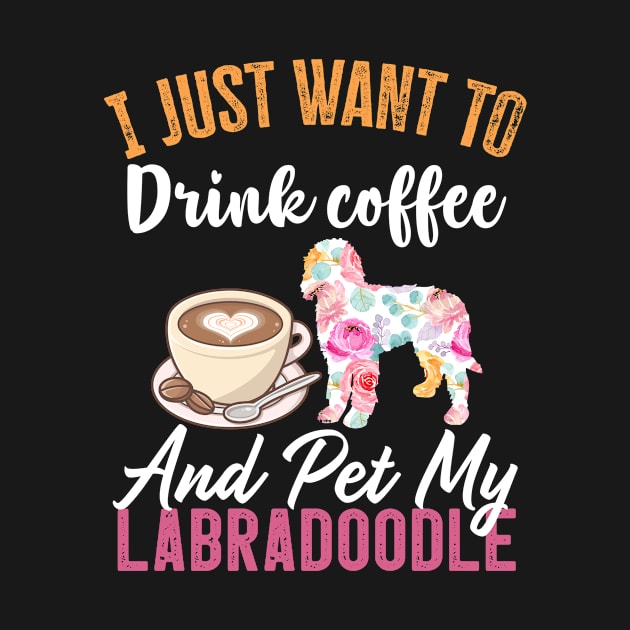 Funny Dog & Coffee Lovers Gift - I Just Want to Drink Coffee and Pet My Labradoodle by TeePalma