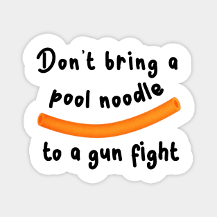 Don't bring a pool noodle to a gun fight Magnet