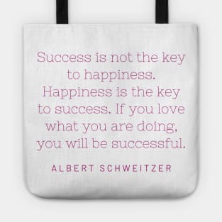 "Success is not the key to happiness. Happiness is the key to success. If you love what you are doing, you will be successful." - Albert Schweitzer Tote