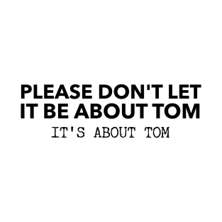 Please don't let it be about Tom - It's a about Tom T-Shirt