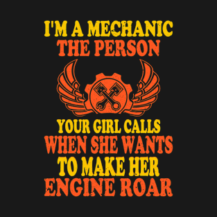 I'M A MECHANIC THE PERSON YOUR GIRL CALLS WHEN SHE WANTS TO MAKE HER ENGINE ROAR T-Shirt