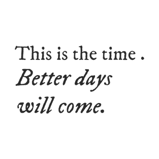 This is the time. Better days will come. T-Shirt