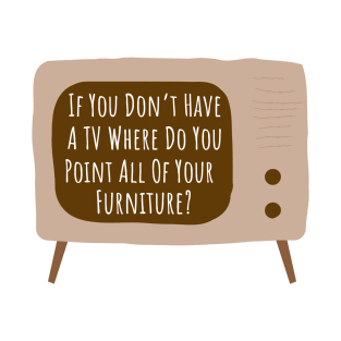 If you don't have a TV where do you point all of your furniture? T-Shirt