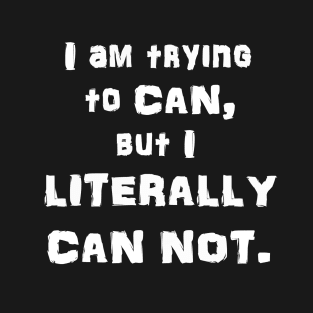 I Am Trying to CAN, but I LITERALLY CAN NOT T-Shirt