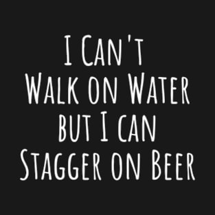 I Can't Walk on Water But I Can Stagger on Beer T-Shirt