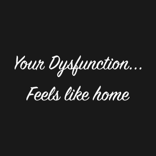 Your Dysfunction... Feels like home T-Shirt